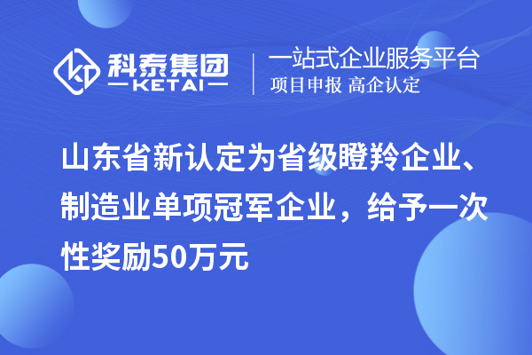 山東省新認定為省級瞪羚企業(yè)、制造業(yè)單項冠軍企業(yè)，給予一次性獎勵 50 萬元