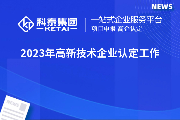 2023年<a href=http://www.xjsygy.com target=_blank class=infotextkey>高新技術企業認定</a>工作
