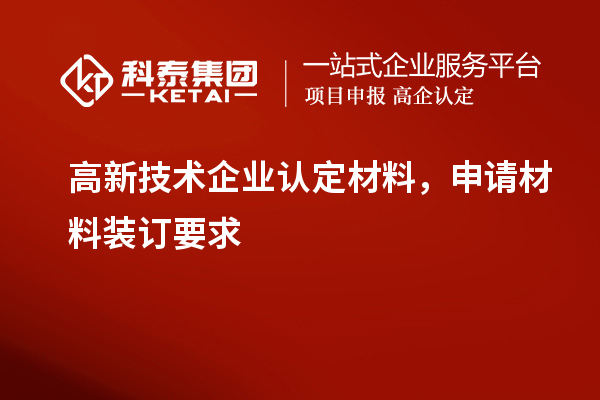 高新技術(shù)企業(yè)認(rèn)定材料，申請(qǐng)材料裝訂要求