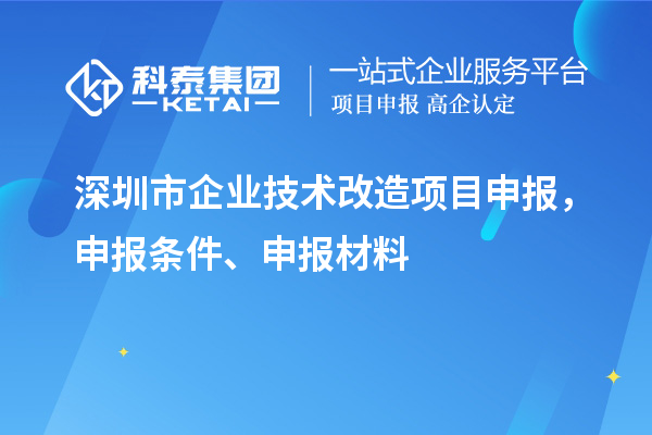 深圳市企業(yè)技術(shù)改造項(xiàng)目申報(bào)，申報(bào)條件、申報(bào)材料