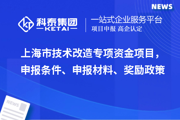 上海市技術(shù)改造專項(xiàng)資金項(xiàng)目，申報(bào)條件、申報(bào)材料、獎(jiǎng)勵(lì)政策