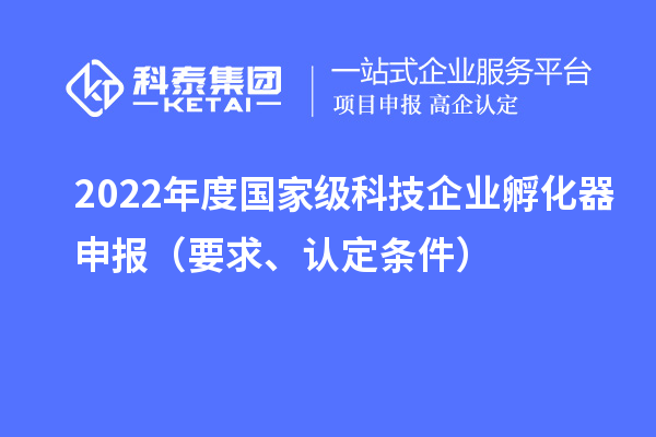 2022年度國(guó)家級(jí)科技企業(yè)孵化器申報(bào)（要求、認(rèn)定條件）