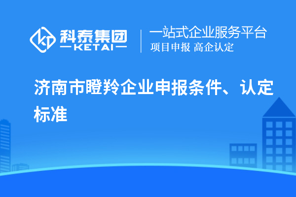濟(jì)南市瞪羚企業(yè)申報(bào)條件、認(rèn)定標(biāo)準(zhǔn)