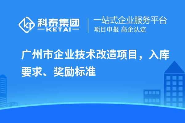 廣州市企業(yè)技術(shù)改造項(xiàng)目，入庫要求、獎勵標(biāo)準(zhǔn)