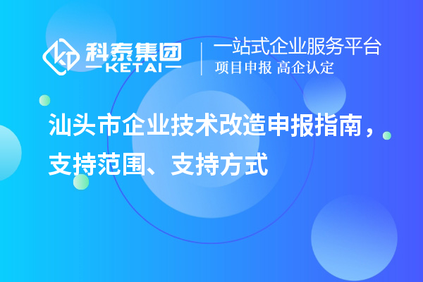 汕頭市企業(yè)技術(shù)改造申報指南，支持范圍、支持方式