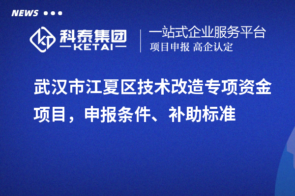 武漢市江夏區(qū)技術(shù)改造專(zhuān)項(xiàng)資金項(xiàng)目，申報(bào)條件、補(bǔ)助標(biāo)準(zhǔn)