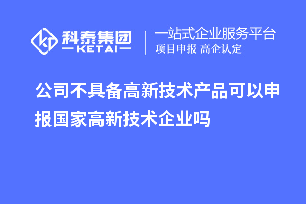 公司不具備高新技術(shù)產(chǎn)品可以申報國家高新技術(shù)企業(yè)嗎