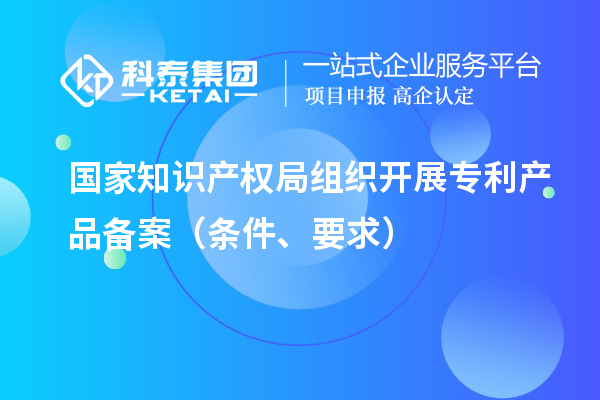 國家知識產權局組織開展專利產品備案（條件、要求）