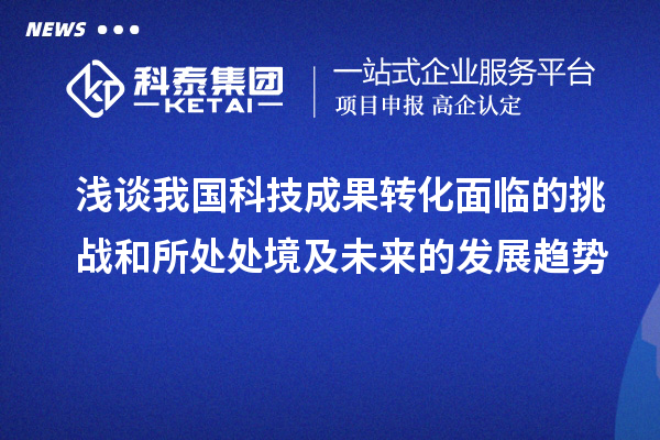 淺談我國科技成果轉化面臨的挑戰(zhàn)和所處處境及未來的發(fā)展趨勢