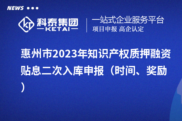 惠州市2023年知識(shí)產(chǎn)權(quán)質(zhì)押融資貼息二次入庫(kù)申報(bào)（時(shí)間、獎(jiǎng)勵(lì)）
