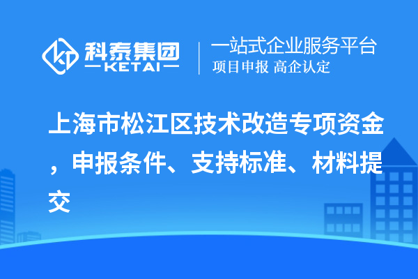 上海市松江區技術改造專項資金，申報條件、支持標準、材料提交
