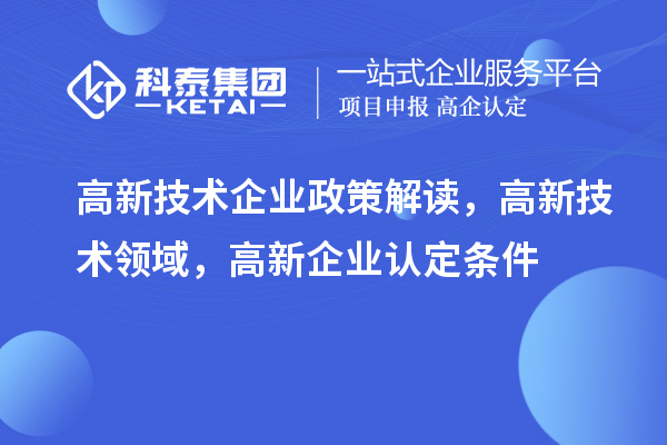 高新技術企業政策解讀，高新技術領域，<a href=http://www.xjsygy.com/gaoqi/ target=_blank class=infotextkey>高新企業認定</a>條件