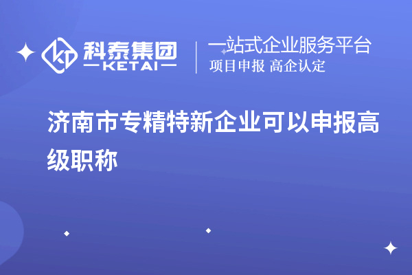 濟南市專精特新企業(yè)可以申報高級職稱