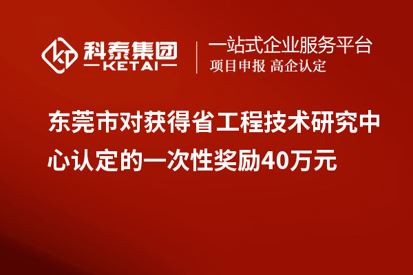 東莞市對(duì)獲得省工程技術(shù)研究中心認(rèn)定的一次性獎(jiǎng)勵(lì)40萬元