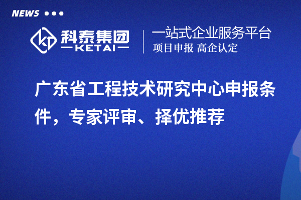廣東省<a href=http://www.xjsygy.com/fuwu/gongchengzhongxin.html target=_blank class=infotextkey>工程技術(shù)研究中心申報(bào)</a>條件，專家評(píng)審、擇優(yōu)推薦
