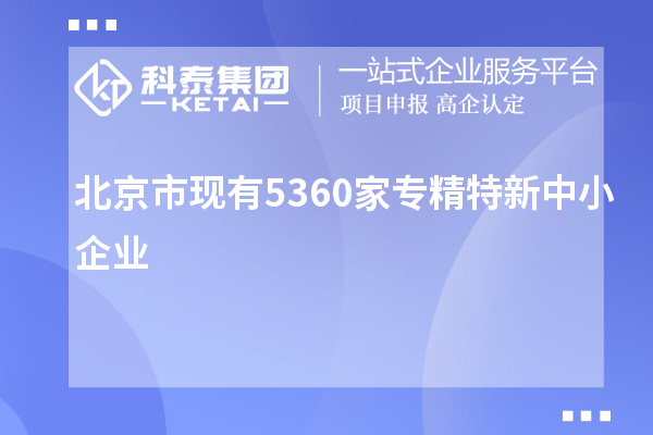 北京市現有5360家<a href=http://www.xjsygy.com/fuwu/zhuanjingtexin.html target=_blank class=infotextkey>專精特新中小企業</a>