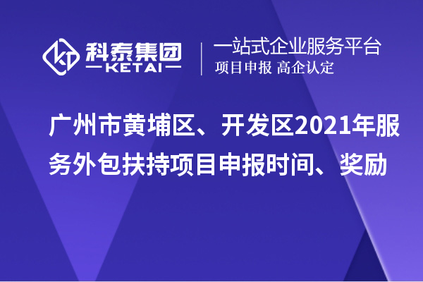 廣州市黃埔區(qū)、開發(fā)區(qū)2021年服務(wù)外包扶持項目申報時間、獎勵