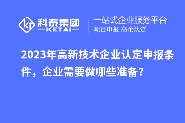 2023年高新技術企業認定申報條件，企業需要做哪些準備？