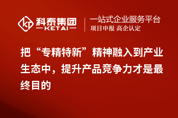 把“專精特新”精神融入到產業生態中，提升產品競爭力才是最終目的