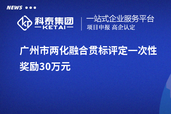 廣州市<a href=http://www.xjsygy.com/ronghe/ target=_blank class=infotextkey>兩化融合貫標</a>評定一次性獎勵30萬元