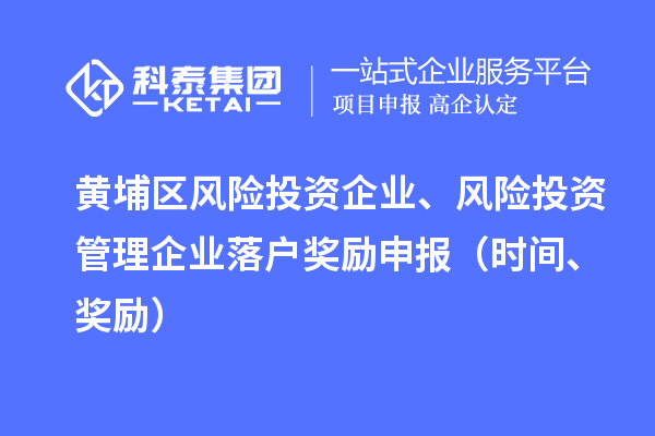 黃埔區(qū)風(fēng)險(xiǎn)投資企業(yè)、風(fēng)險(xiǎn)投資管理企業(yè)落戶獎(jiǎng)勵(lì)申報(bào)（時(shí)間、獎(jiǎng)勵(lì)）