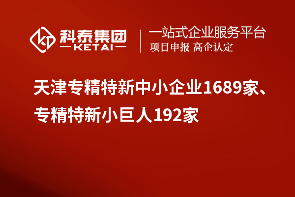 天津專精特新中小企業1689家、專精特新小巨人192家