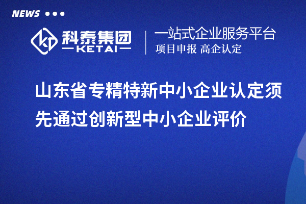 山東省專精特新中小企業認定須先通過創新型中小企業評價