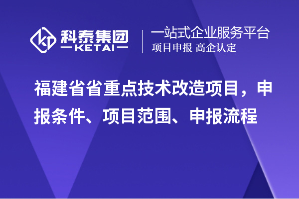 福建省省重點技術改造項目，申報條件、項目范圍、申報流程