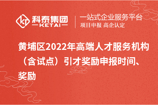 黃埔區(qū)2022年高端人才服務(wù)機(jī)構(gòu)（含試點(diǎn)）引才獎勵申報時間、獎勵