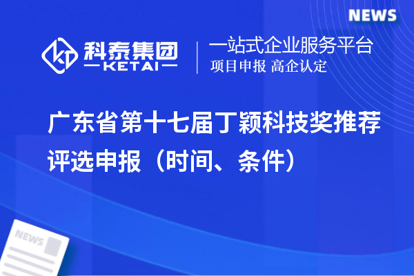 廣東省第十七屆丁穎科技獎推薦評選申報（時間、條件）