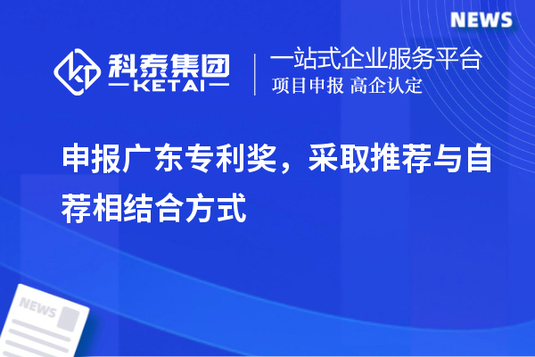 申報<a href=http://www.xjsygy.com/zlaward/ target=_blank class=infotextkey>廣東專利獎</a>，采取推薦與自薦相結合方式