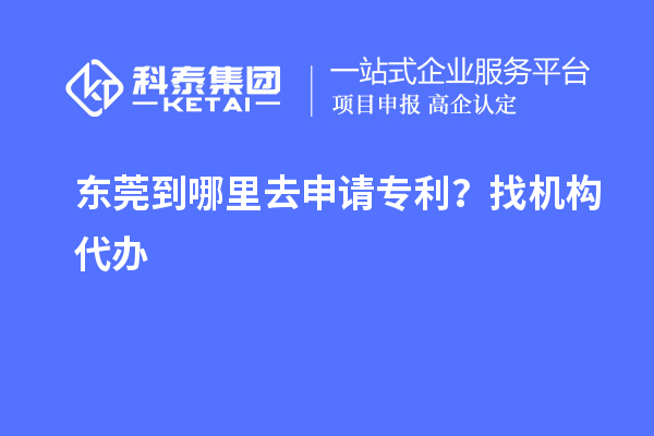 東莞到哪里去申請專利？找機構代辦