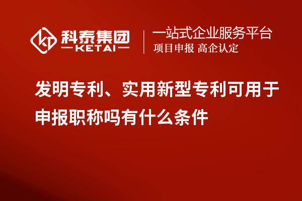 發明專利、實用新型專利可用于申報職稱嗎有什么條件