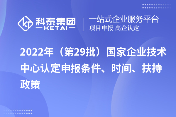 2022年（第29批）國家企業技術中心認定申報條件、時間、扶持政策
