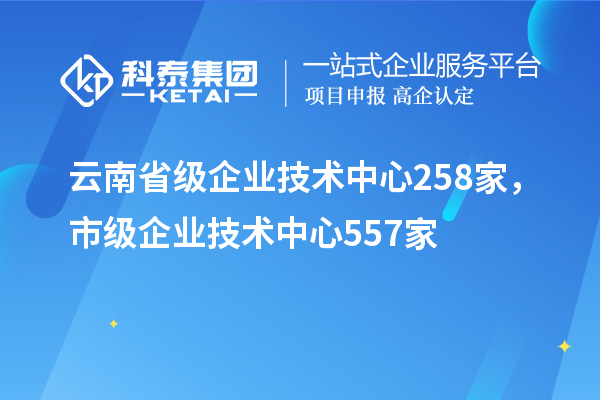 云南省級企業技術中心258家，市級企業技術中心557家