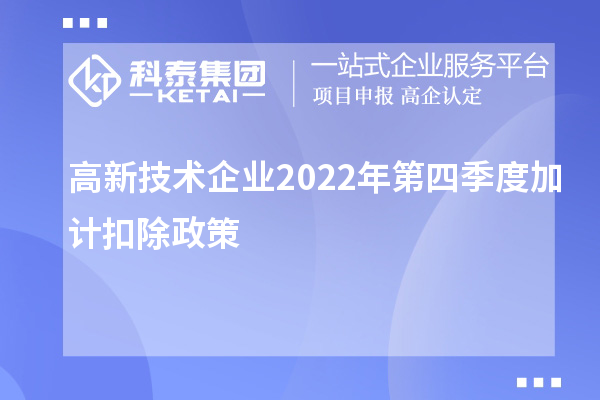 高新技術(shù)企業(yè)2022年第四季度<a href=http://www.xjsygy.com/fuwu/jiajikouchu.html target=_blank class=infotextkey>加計扣除</a>政策