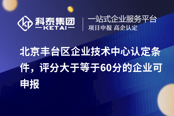 北京豐臺區企業技術中心認定條件，評分大于等于60分的可申報