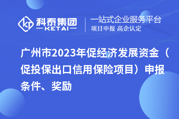 廣州市2023年促經(jīng)濟(jì)發(fā)展資金（促投保出口信用保險(xiǎn)項(xiàng)目）申報(bào)條件、獎(jiǎng)勵(lì)