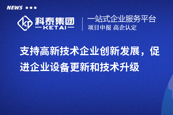 支持高新技術(shù)企業(yè)創(chuàng)新發(fā)展，促進(jìn)企業(yè)設(shè)備更新和技術(shù)升級
