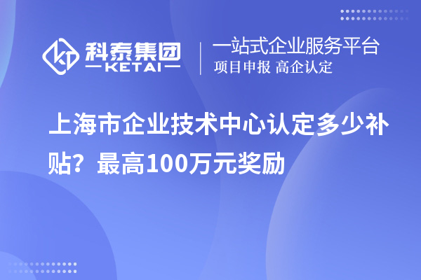上海市企業技術中心認定多少補貼？最高100萬元獎勵