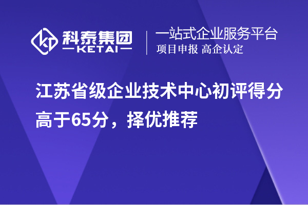 江蘇省級企業(yè)技術(shù)中心初評得分高于65分，擇優(yōu)推薦