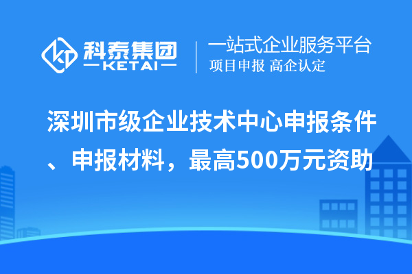 深圳市級(jí)企業(yè)技術(shù)中心申報(bào)條件、申報(bào)材料，最高500萬(wàn)元資助