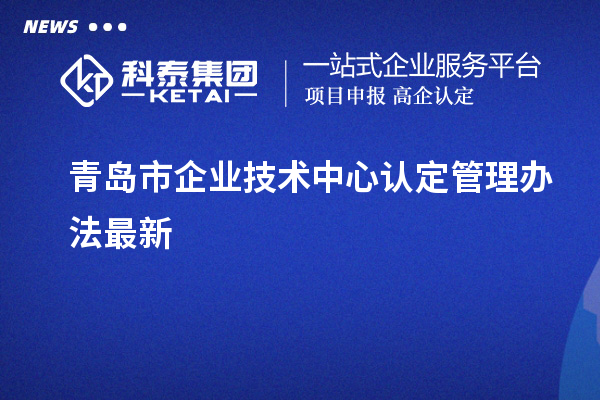 青島市企業技術中心認定管理辦法最新