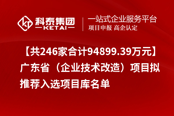 【共246家合計94899.39萬元】廣東?。ㄆ髽I技術改造）項目擬推薦入選項目庫名單