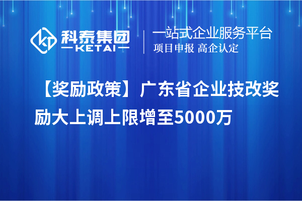 【獎勵政策】廣東省企業技改獎勵大上調上限增至5000萬