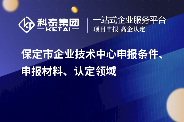 保定市企業(yè)技術(shù)中心申報(bào)條件、申報(bào)材料、認(rèn)定領(lǐng)域