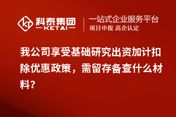 我公司享受基礎研究出資加計扣除優(yōu)惠政策，需留存?zhèn)洳槭裁床牧希? style=