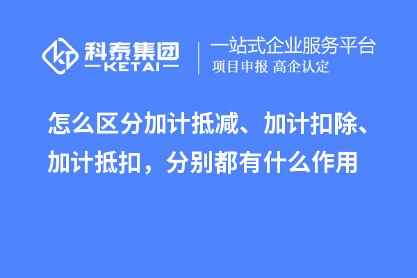 怎么區(qū)分加計抵減、加計扣除、加計抵扣，分別都有什么作用