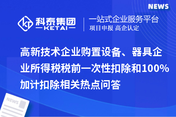 高新技術企業購置設備、器具企業所得稅稅前一次性扣除和100%加計扣除相關熱點問答