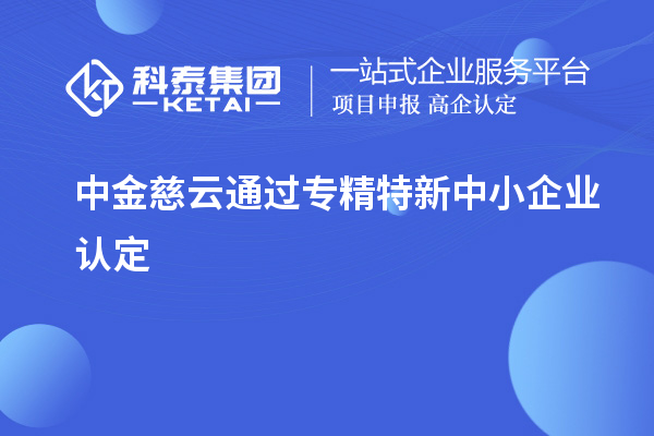 中金慈云通過<a href=http://www.xjsygy.com/fuwu/zhuanjingtexin.html target=_blank class=infotextkey>專精特新中小企業(yè)</a>認(rèn)定